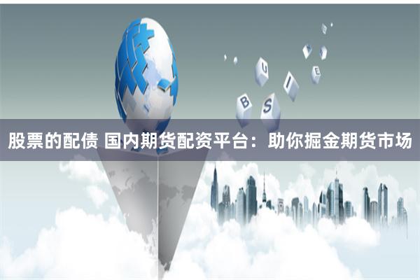 股票的配债 国内期货配资平台：助你掘金期货市场