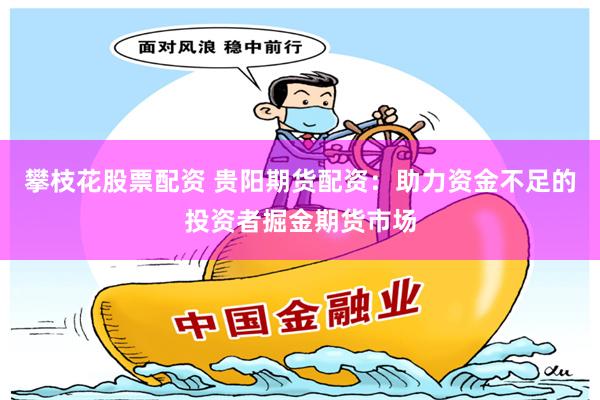 攀枝花股票配资 贵阳期货配资：助力资金不足的投资者掘金期货市场