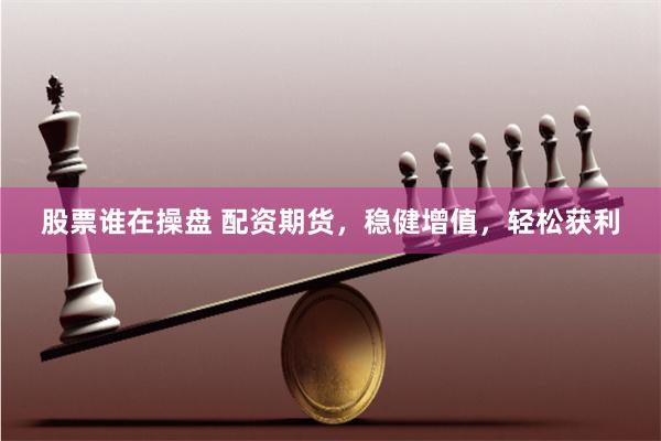 股票谁在操盘 配资期货，稳健增值，轻松获利