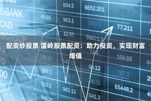 配资炒股票 温岭股票配资：助力投资，实现财富增值