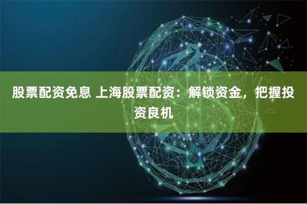 股票配资免息 上海股票配资：解锁资金，把握投资良机