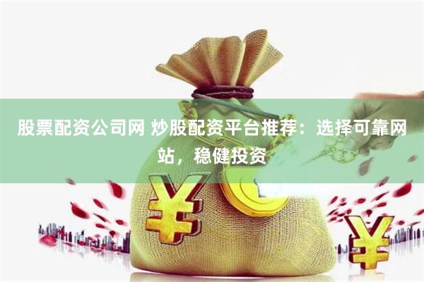 股票配资公司网 炒股配资平台推荐：选择可靠网站，稳健投资