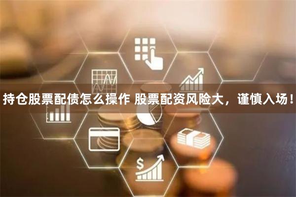 持仓股票配债怎么操作 股票配资风险大，谨慎入场！