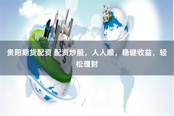 贵阳期货配资 配资炒股，人人顺，稳健收益，轻松理财
