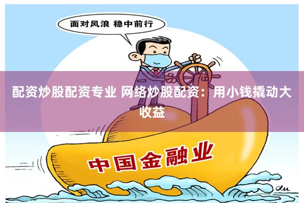 配资炒股配资专业 网络炒股配资：用小钱撬动大收益