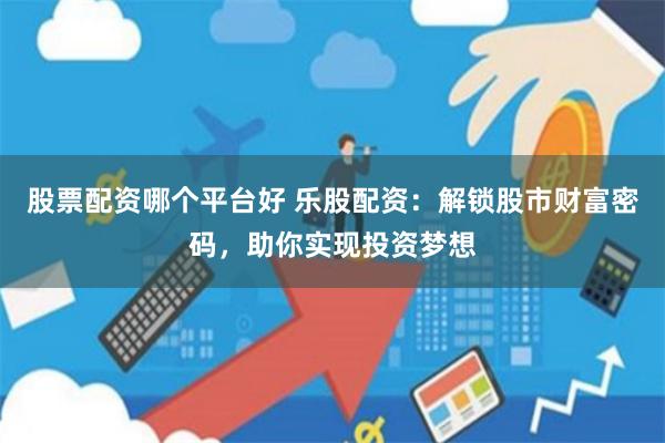 股票配资哪个平台好 乐股配资：解锁股市财富密码，助你实现投资梦想