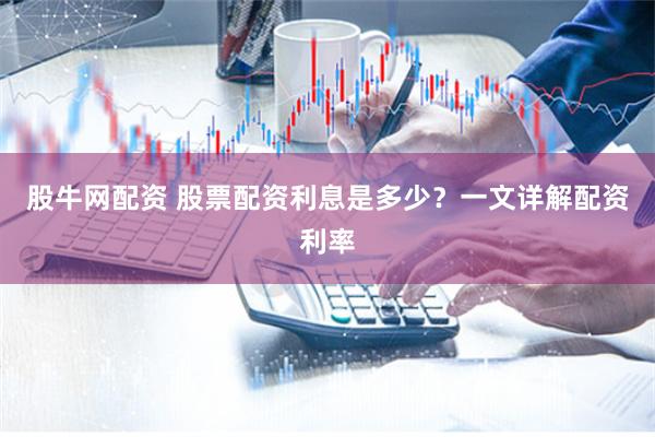 股牛网配资 股票配资利息是多少？一文详解配资利率