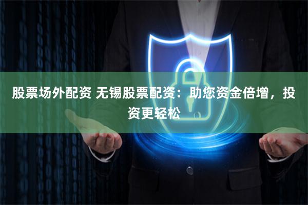 股票场外配资 无锡股票配资：助您资金倍增，投资更轻松