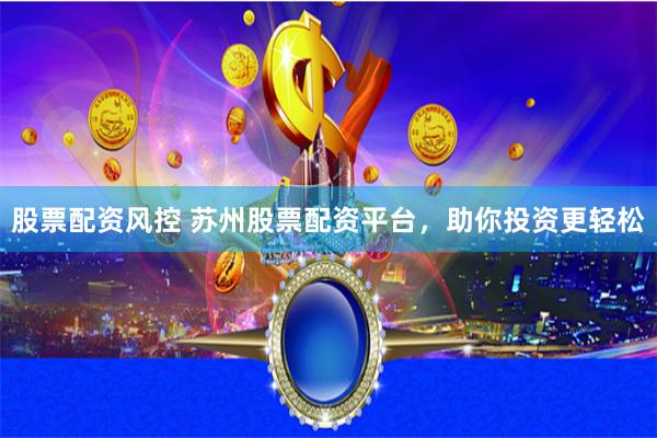 股票配资风控 苏州股票配资平台，助你投资更轻松