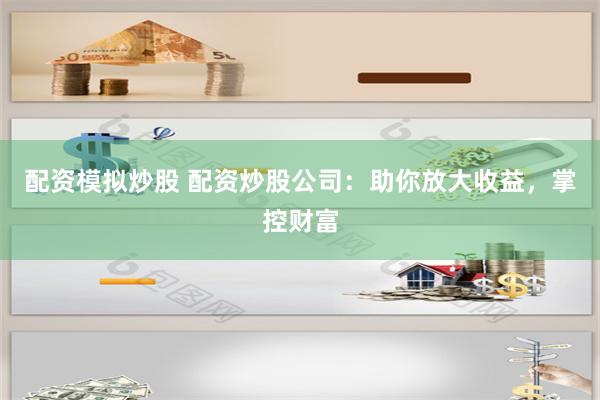 配资模拟炒股 配资炒股公司：助你放大收益，掌控财富