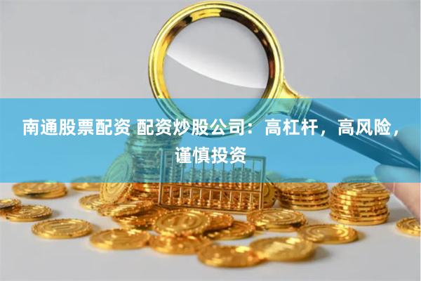 南通股票配资 配资炒股公司：高杠杆，高风险，谨慎投资