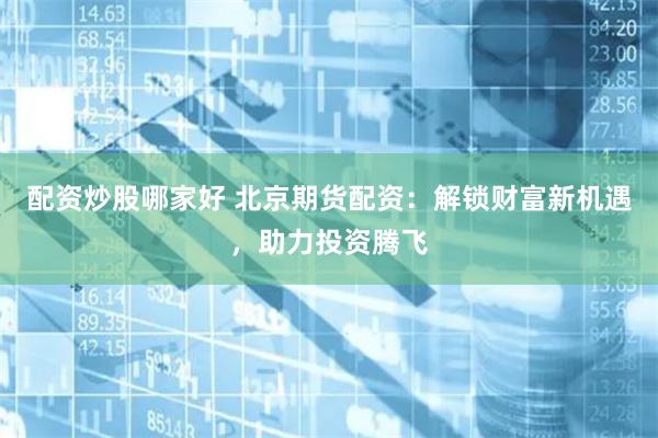 配资炒股哪家好 北京期货配资：解锁财富新机遇，助力投资腾飞