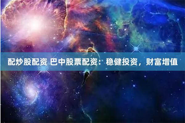 配炒股配资 巴中股票配资：稳健投资，财富增值