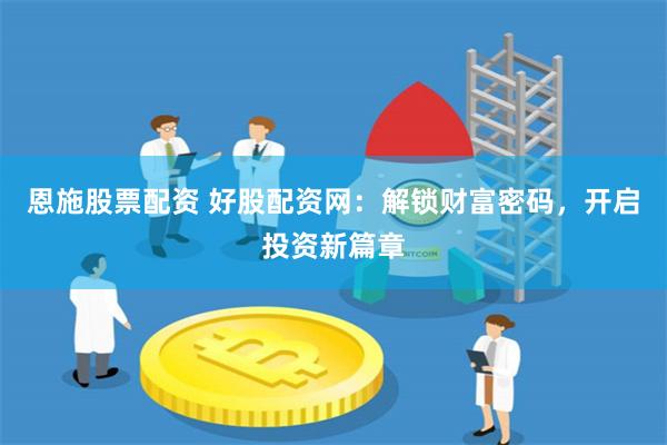 恩施股票配资 好股配资网：解锁财富密码，开启投资新篇章