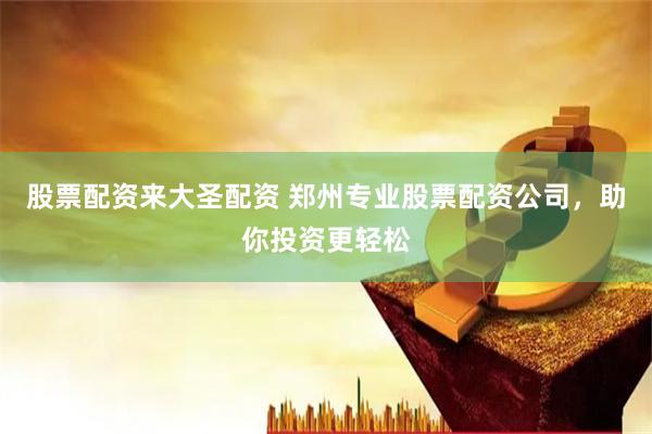 股票配资来大圣配资 郑州专业股票配资公司，助你投资更轻松