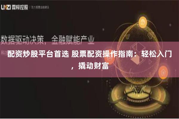 配资炒股平台首选 股票配资操作指南：轻松入门，撬动财富