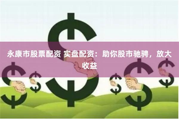 永康市股票配资 实盘配资：助你股市驰骋，放大收益