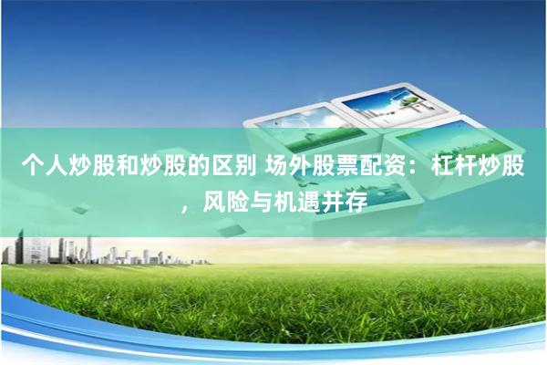 个人炒股和炒股的区别 场外股票配资：杠杆炒股，风险与机遇并存