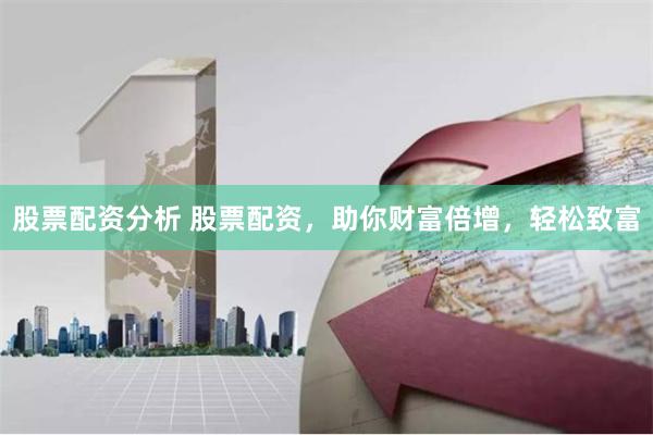 股票配资分析 股票配资，助你财富倍增，轻松致富