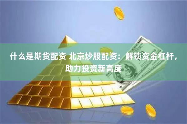 什么是期货配资 北京炒股配资：解锁资金杠杆，助力投资新高度