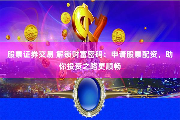股票证券交易 解锁财富密码：申请股票配资，助你投资之路更顺畅