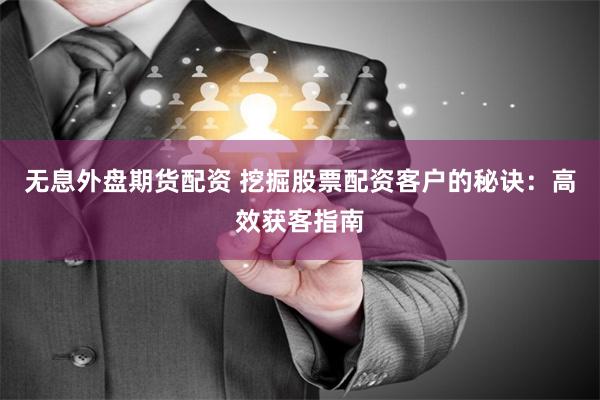 无息外盘期货配资 挖掘股票配资客户的秘诀：高效获客指南