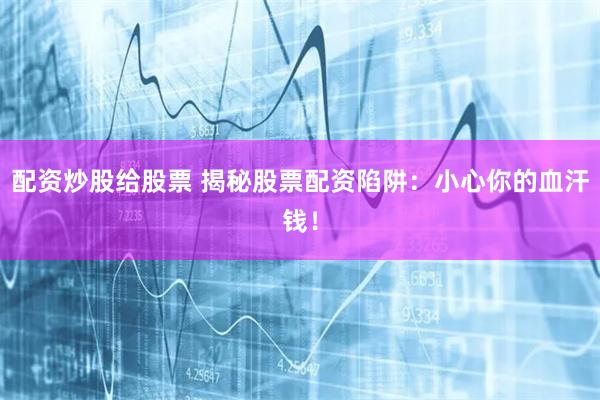 配资炒股给股票 揭秘股票配资陷阱：小心你的血汗钱！
