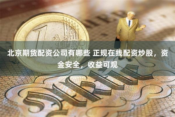 北京期货配资公司有哪些 正规在线配资炒股，资金安全，收益可观