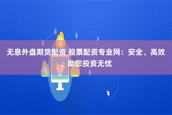 无息外盘期货配资 股票配资专业网：安全、高效、助您投资无忧