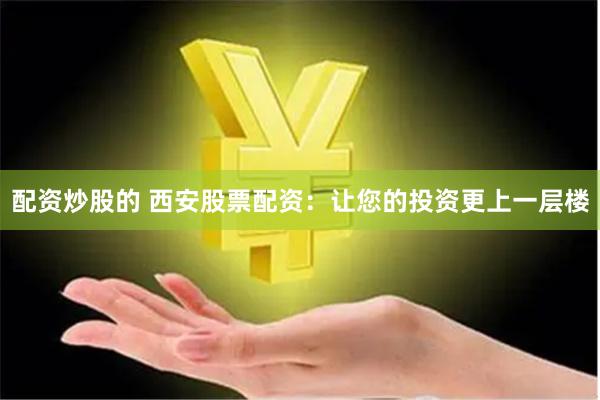 配资炒股的 西安股票配资：让您的投资更上一层楼