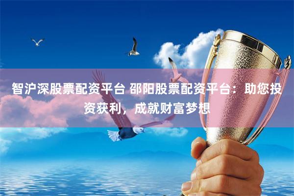 智沪深股票配资平台 邵阳股票配资平台：助您投资获利，成就财富梦想