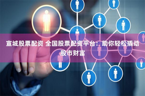 宣城股票配资 全国股票配资平台：助你轻松撬动股市财富