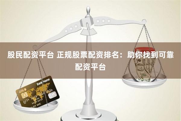 股民配资平台 正规股票配资排名：助你找到可靠配资平台