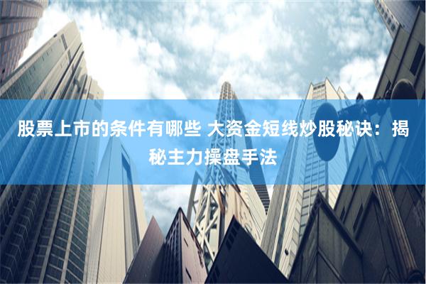 股票上市的条件有哪些 大资金短线炒股秘诀：揭秘主力操盘手法