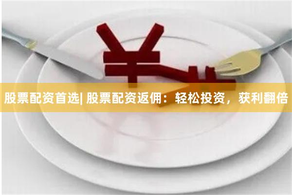 股票配资首选| 股票配资返佣：轻松投资，获利翻倍