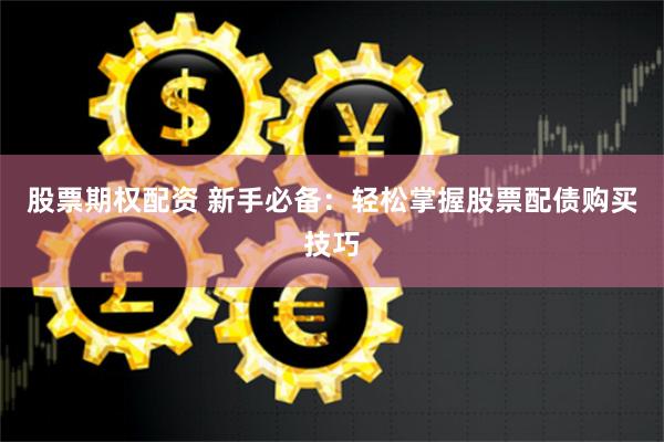 股票期权配资 新手必备：轻松掌握股票配债购买技巧