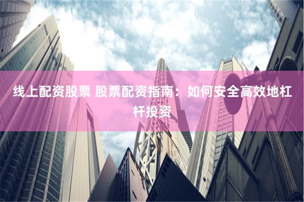 线上配资股票 股票配资指南：如何安全高效地杠杆投资
