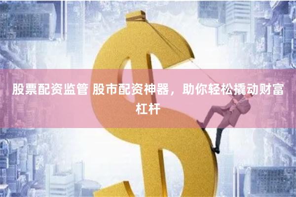 股票配资监管 股市配资神器，助你轻松撬动财富杠杆