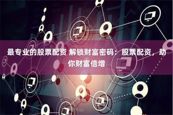 最专业的股票配资 解锁财富密码：股票配资，助你财富倍增