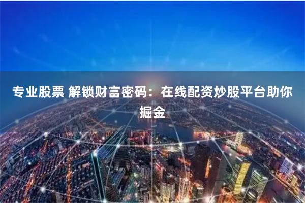 专业股票 解锁财富密码：在线配资炒股平台助你掘金