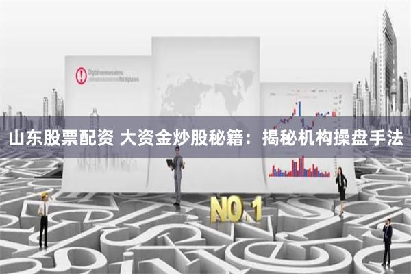 山东股票配资 大资金炒股秘籍：揭秘机构操盘手法