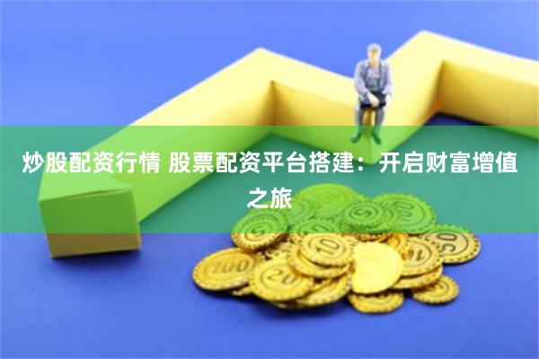 炒股配资行情 股票配资平台搭建：开启财富增值之旅