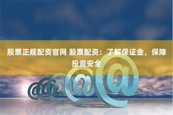 股票正规配资官网 股票配资：了解保证金，保障投资安全
