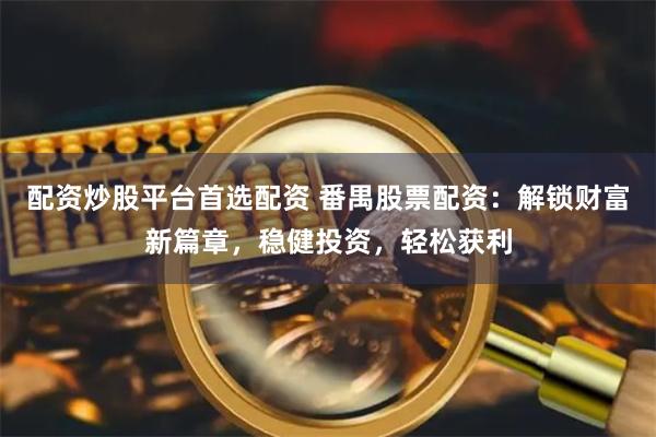 配资炒股平台首选配资 番禺股票配资：解锁财富新篇章，稳健投资，轻松获利