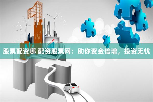 股票配资哪 配资股票网：助你资金倍增，投资无忧