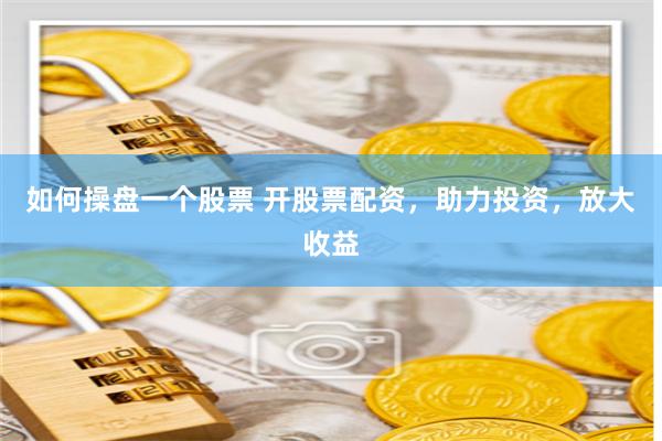 如何操盘一个股票 开股票配资，助力投资，放大收益