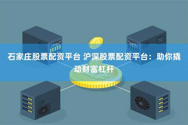 石家庄股票配资平台 沪深股票配资平台：助你撬动财富杠杆