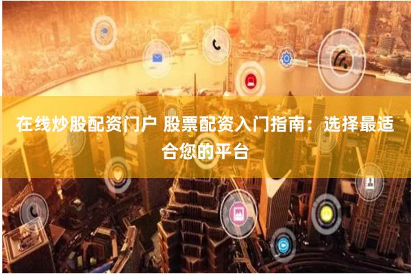 在线炒股配资门户 股票配资入门指南：选择最适合您的平台
