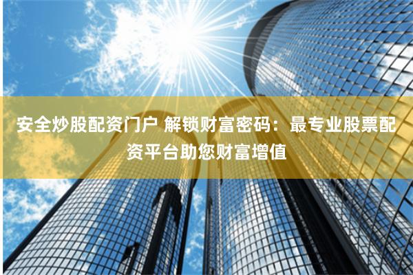 安全炒股配资门户 解锁财富密码：最专业股票配资平台助您财富增值