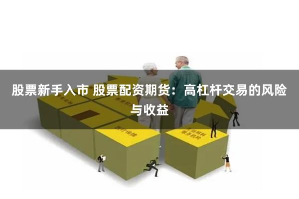 股票新手入市 股票配资期货：高杠杆交易的风险与收益